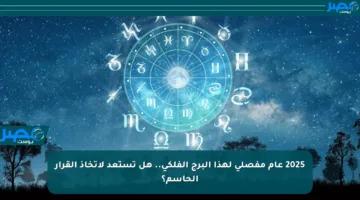 2025 عام مفصلي لهذا البرج الفلكي.. هل تستعد لاتخاذ القرار الحاسم؟